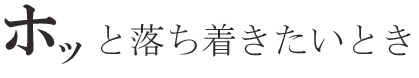 ホッと落ち着きたいとき